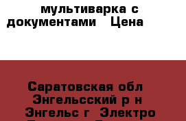 мультиварка с документами › Цена ­ 1 500 - Саратовская обл., Энгельсский р-н, Энгельс г. Электро-Техника » Бытовая техника   . Саратовская обл.